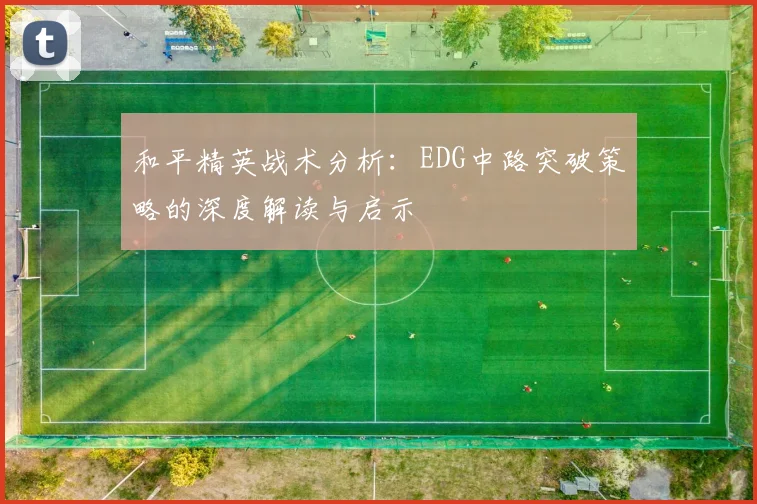和平精英战术分析：EDG中路突破策略的深度解读与启示