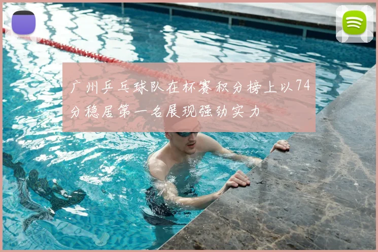 广州乒乓球队在杯赛积分榜上以74分稳居第一名展现强劲实力