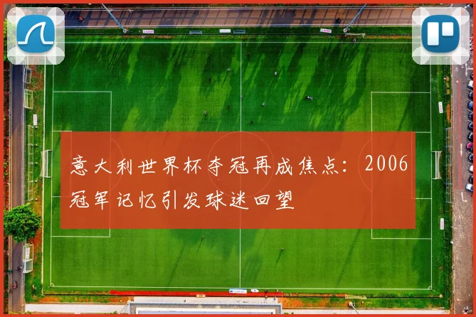 意大利世界杯夺冠再成焦点:2006冠军记忆引发球迷回望