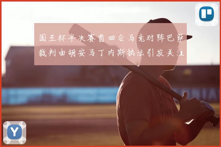 国王杯半决赛首回合马竞对阵巴萨裁判由胡安马丁内斯执法引发关注