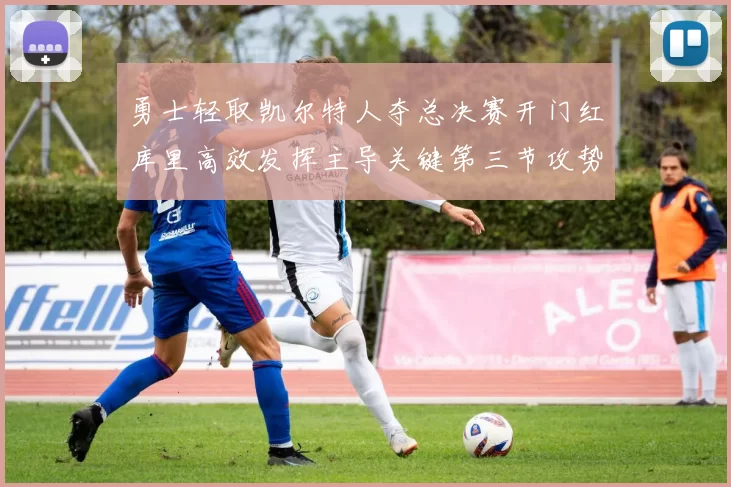 勇士轻取凯尔特人夺总决赛开门红库里高效发挥主导关键第三节攻势