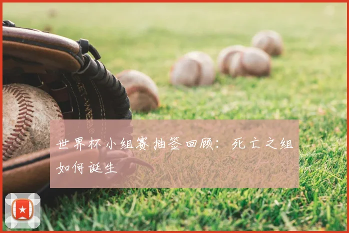 世界杯小组赛抽签回顾:死亡之组如何诞生