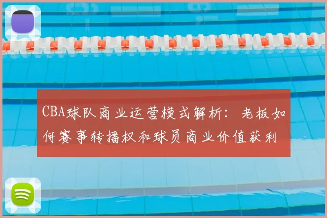 CBA球队商业运营模式解析：老板如何赛事转播权和球员商业价值获利