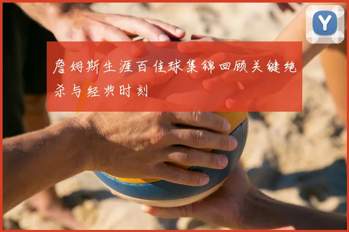詹姆斯生涯百佳球集锦回顾关键绝杀与经典时刻