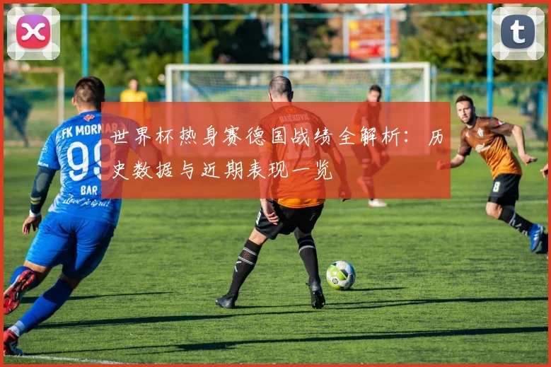 世界杯热身赛德国战绩全解析:历史数据与近期表现一览