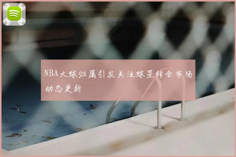 NBA大球归属引发关注球星转会市场动态更新