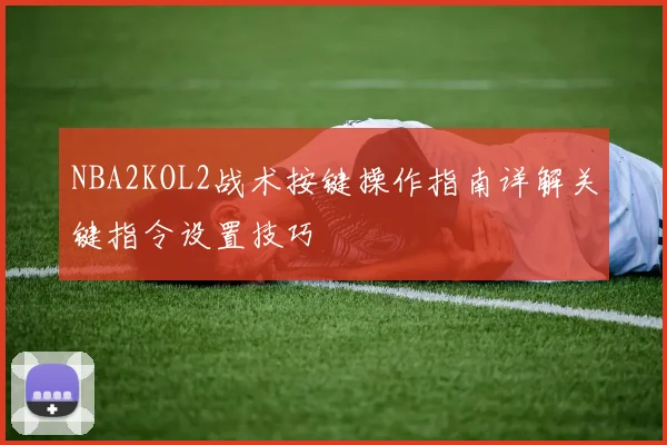 NBA2KOL2战术按键操作指南详解关键指令设置技巧